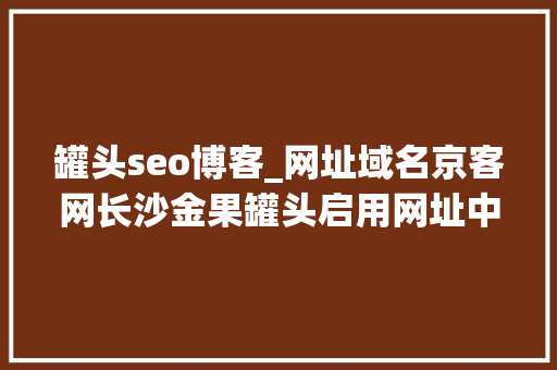 罐头seo博客_网址域名京客网长沙金果罐头启用网址中文域名加强常识产权保护 罐头seo博客_网址域名京客网长沙金果罐头启用网址中文域名加强常识产权保护 搜狗SEO