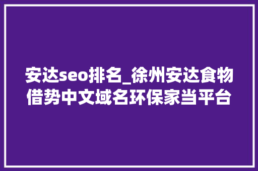 安达seo排名_徐州安达食物借势中文域名环保家当平台商城打造环保电商平台 安达seo排名_徐州安达食物借势中文域名环保家当平台商城打造环保电商平台 搜狗SEO