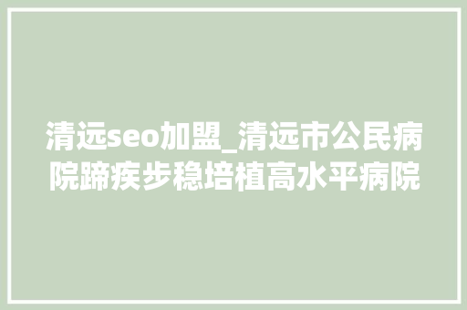 清远seo加盟_清远市公民病院蹄疾步稳培植高水平病院聚才集智实现高质量成长 清远seo加盟_清远市公民病院蹄疾步稳培植高水平病院聚才集智实现高质量成长 必应SEO