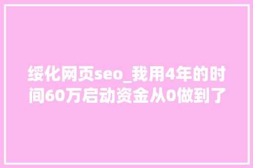 绥化网页seo_我用4年的时间60万启动资金从0做到了15个亿 绥化网页seo_我用4年的时间60万启动资金从0做到了15个亿 SEO关键词