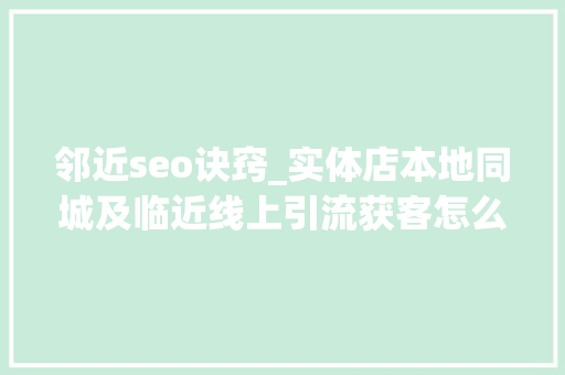 邻近seo诀窍_实体店本地同城及临近线上引流获客怎么做新人也能看懂 邻近seo诀窍_实体店本地同城及临近线上引流获客怎么做新人也能看懂 网站建设公司