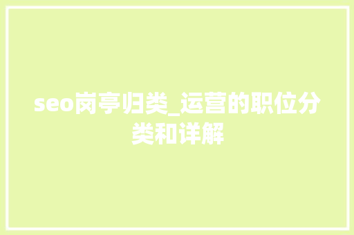 seo岗亭归类_运营的职位分类和详解 seo岗亭归类_运营的职位分类和详解 神马SEO