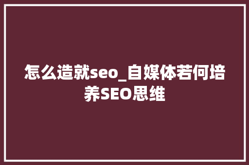 怎么造就seo_自媒体若何培养SEO思维 怎么造就seo_自媒体若何培养SEO思维 百度SEO