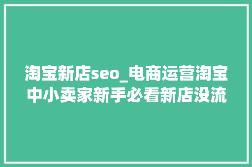 淘宝新店seo_电商运营淘宝中小卖家新手必看新店没流量怎么运营 淘宝新店seo_电商运营淘宝中小卖家新手必看新店没流量怎么运营 网站建设公司