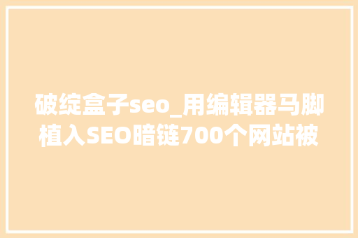 破绽盒子seo_用编辑器马脚植入SEO暗链700个网站被植入恶意链接 破绽盒子seo_用编辑器马脚植入SEO暗链700个网站被植入恶意链接 神马SEO
