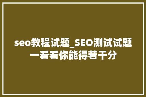 seo教程试题_SEO测试试题一看看你能得若干分 seo教程试题_SEO测试试题一看看你能得若干分 搜狗SEO