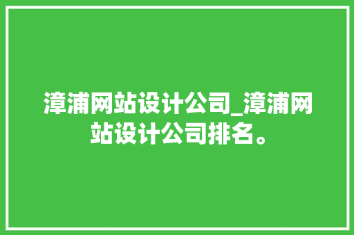 漳浦网站设计公司_漳浦网站设计公司排名。 漳浦网站设计公司_漳浦网站设计公司排名。 网站建设公司