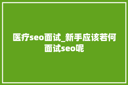 医疗seo面试_新手应该若何面试seo呢 医疗seo面试_新手应该若何面试seo呢 搜狗SEO