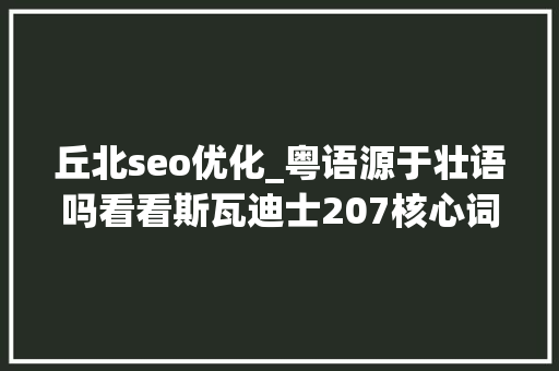 丘北seo优化_粤语源于壮语吗看看斯瓦迪士207核心词的比较 丘北seo优化_粤语源于壮语吗看看斯瓦迪士207核心词的比较 神马SEO