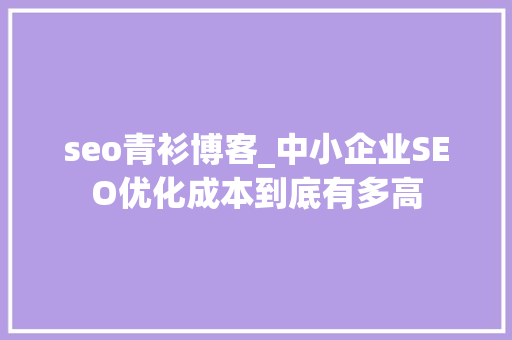 seo青衫博客_中小企业SEO优化成本到底有多高 seo青衫博客_中小企业SEO优化成本到底有多高 搜狗SEO