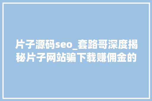 片子源码seo_套路哥深度揭秘片子网站骗下载赚佣金的网赚老套路 片子源码seo_套路哥深度揭秘片子网站骗下载赚佣金的网赚老套路 网站建设公司