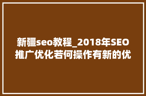 新疆seo教程_2018年SEO推广优化若何操作有新的优化方法吗 新疆seo教程_2018年SEO推广优化若何操作有新的优化方法吗 搜狗SEO