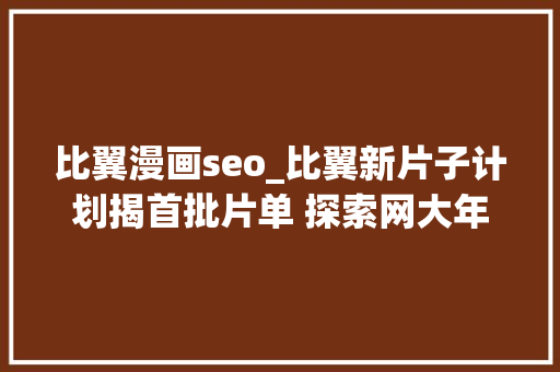 比翼漫画seo_比翼新片子计划揭首批片单 探索网大年夜新模式 比翼漫画seo_比翼新片子计划揭首批片单 探索网大年夜新模式 百度SEO
