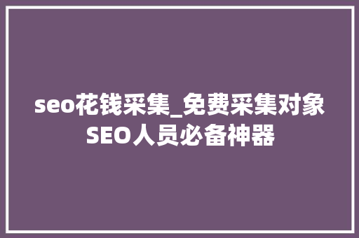 seo花钱采集_免费采集对象SEO人员必备神器 seo花钱采集_免费采集对象SEO人员必备神器 网站建设公司