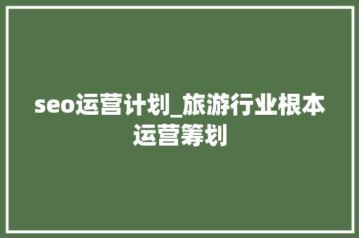 seo运营计划_旅游行业根本运营筹划 seo运营计划_旅游行业根本运营筹划 SEO关键词