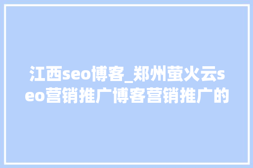 江西seo博客_郑州萤火云seo营销推广博客营销推广的六大年夜方法 江西seo博客_郑州萤火云seo营销推广博客营销推广的六大年夜方法 神马SEO