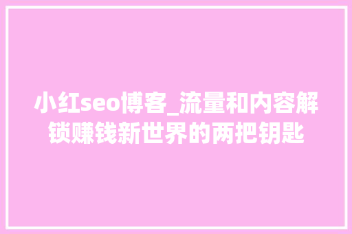 小红seo博客_流量和内容解锁赚钱新世界的两把钥匙 小红seo博客_流量和内容解锁赚钱新世界的两把钥匙 网站建设公司