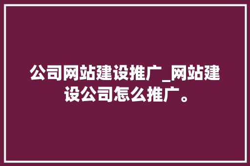 公司网站建设推广_网站建设公司怎么推广。 公司网站建设推广_网站建设公司怎么推广。 网站建设公司