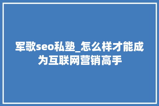 军歌seo私塾_怎么样才能成为互联网营销高手 军歌seo私塾_怎么样才能成为互联网营销高手 搜狗SEO