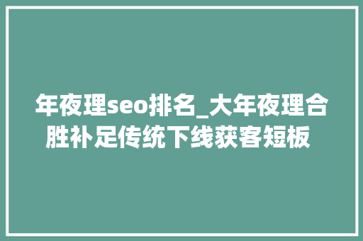 年夜理seo排名_大年夜理合胜补足传统下线获客短板 驶入线上直销快车道 年夜理seo排名_大年夜理合胜补足传统下线获客短板 驶入线上直销快车道 网站建设公司