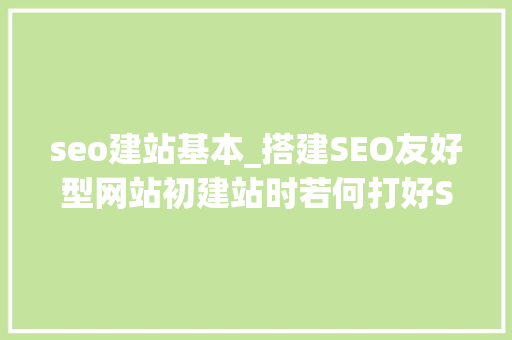 seo建站基本_搭建SEO友好型网站初建站时若何打好SEO根本 seo建站基本_搭建SEO友好型网站初建站时若何打好SEO根本 百度SEO