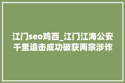 江门seo鸡西_江门江海公安千里追击成功破获两宗涉诈案件 江门seo鸡西_江门江海公安千里追击成功破获两宗涉诈案件 搜狗SEO
