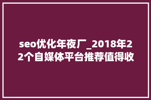 seo优化年夜厂_2018年22个自媒体平台推荐值得收藏 seo优化年夜厂_2018年22个自媒体平台推荐值得收藏 网站建设公司