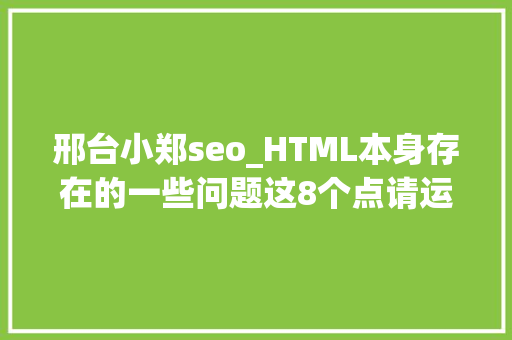 邢台小郑seo_HTML本身存在的一些问题这8个点请运用精确的办法来搞 邢台小郑seo_HTML本身存在的一些问题这8个点请运用精确的办法来搞 百度SEO