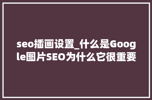 seo插画设置_什么是Google图片SEO为什么它很重要 seo插画设置_什么是Google图片SEO为什么它很重要 搜狗SEO