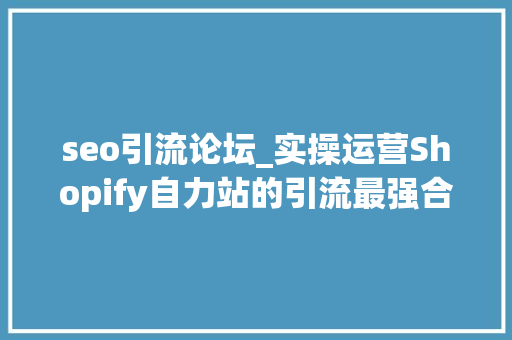 seo引流论坛_实操运营Shopify自力站的引流最强合集 seo引流论坛_实操运营Shopify自力站的引流最强合集 必应SEO