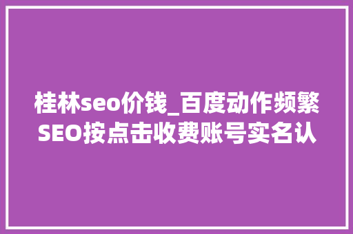 桂林seo价钱_百度动作频繁SEO按点击收费账号实名认证 桂林seo价钱_百度动作频繁SEO按点击收费账号实名认证 搜狗SEO
