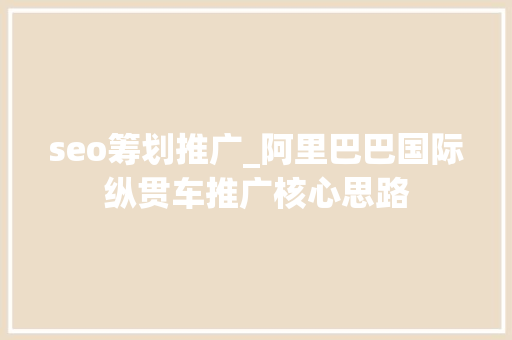 seo筹划推广_阿里巴巴国际纵贯车推广核心思路 seo筹划推广_阿里巴巴国际纵贯车推广核心思路 SEO关键词