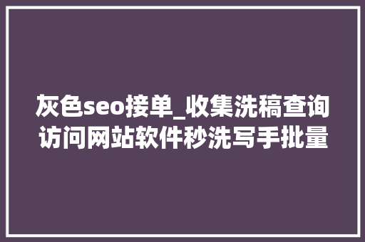灰色seo接单_收集洗稿查询访问网站软件秒洗写手批量接单 搜狗SEO 灰色seo接单_收集洗稿查询访问网站软件秒洗写手批量接单 灰色seo接单_收集洗稿查询访问网站软件秒洗写手批量接单 搜狗SEO