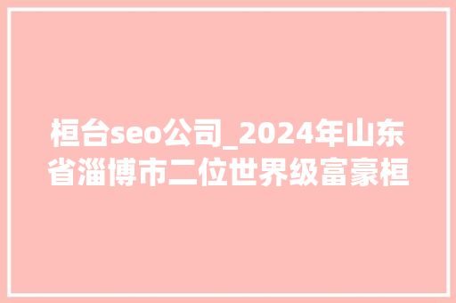 桓台seo公司_2024年山东省淄博市二位世界级富豪桓台一人 桓台seo公司_2024年山东省淄博市二位世界级富豪桓台一人 必应SEO