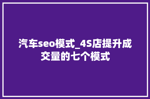 汽车seo模式_4S店提升成交量的七个模式 汽车seo模式_4S店提升成交量的七个模式 搜狗SEO