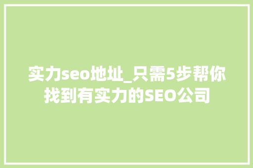 实力seo地址_只需5步帮你找到有实力的SEO公司 实力seo地址_只需5步帮你找到有实力的SEO公司 搜狗SEO