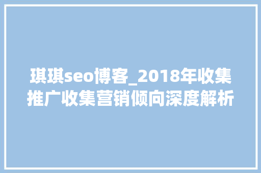 琪琪seo博客_2018年收集推广收集营销倾向深度解析 琪琪seo博客_2018年收集推广收集营销倾向深度解析 必应SEO