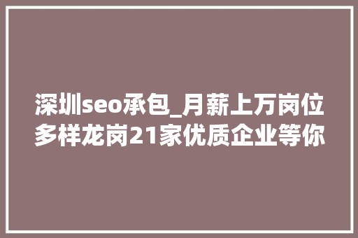 深圳seo承包_月薪上万岗位多样龙岗21家优质企业等你来投简历啦 深圳seo承包_月薪上万岗位多样龙岗21家优质企业等你来投简历啦 SEO关键词