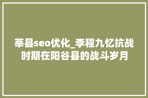 莘县seo优化_李程九忆抗战时期在阳谷县的战斗岁月 莘县seo优化_李程九忆抗战时期在阳谷县的战斗岁月 必应SEO