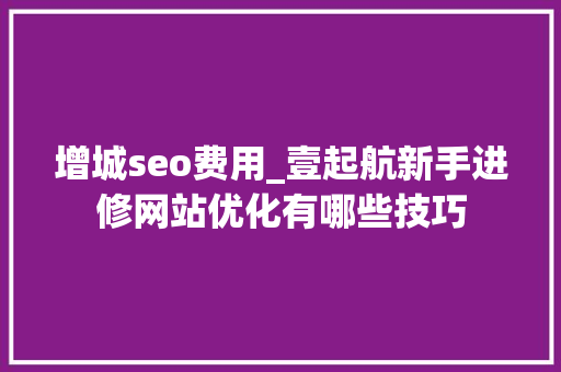 增城seo费用_壹起航新手进修网站优化有哪些技巧 增城seo费用_壹起航新手进修网站优化有哪些技巧 神马SEO