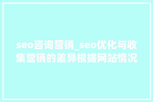 seo咨询营销_seo优化与收集营销的差异根据网站情况选择精确的推广办法 seo咨询营销_seo优化与收集营销的差异根据网站情况选择精确的推广办法 神马SEO