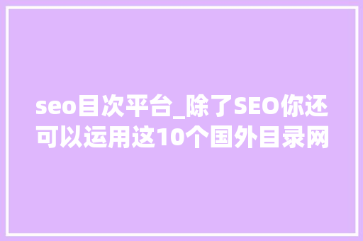seo目次平台_除了SEO你还可以运用这10个国外目录网站帮你引流 seo目次平台_除了SEO你还可以运用这10个国外目录网站帮你引流 神马SEO