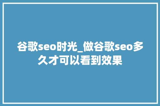 谷歌seo时光_做谷歌seo多久才可以看到效果 谷歌seo时光_做谷歌seo多久才可以看到效果 神马SEO