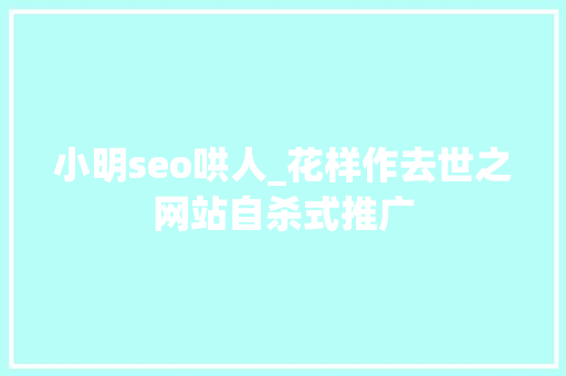 小明seo哄人_花样作去世之网站自杀式推广 小明seo哄人_花样作去世之网站自杀式推广 网站建设公司