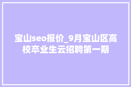 宝山seo报价_9月宝山区高校卒业生云招聘第一期 宝山seo报价_9月宝山区高校卒业生云招聘第一期 神马SEO
