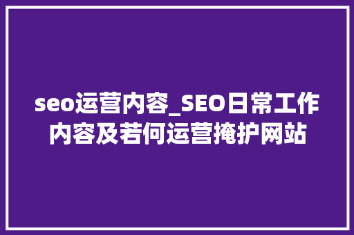 seo运营内容_SEO日常工作内容及若何运营掩护网站 seo运营内容_SEO日常工作内容及若何运营掩护网站 搜狗SEO