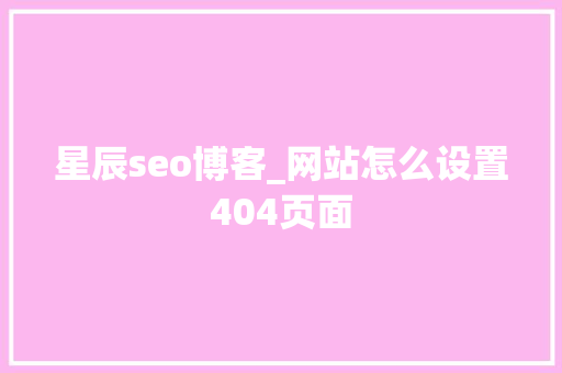 星辰seo博客_网站怎么设置404页面 星辰seo博客_网站怎么设置404页面 SEO关键词