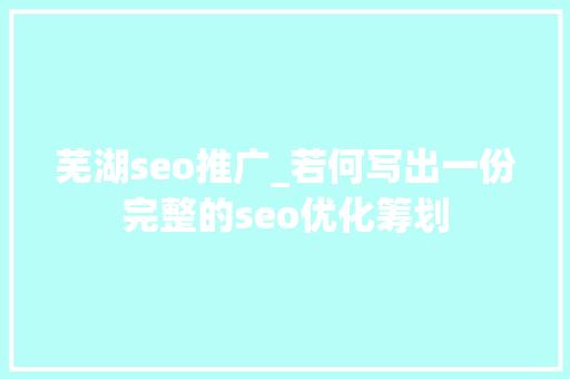 芜湖seo推广_若何写出一份完整的seo优化筹划 芜湖seo推广_若何写出一份完整的seo优化筹划 网站建设公司