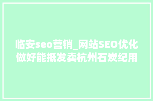 临安seo营销_网站SEO优化做好能抵发卖杭州石炭纪用网站来干了发卖的活 临安seo营销_网站SEO优化做好能抵发卖杭州石炭纪用网站来干了发卖的活 网站建设公司