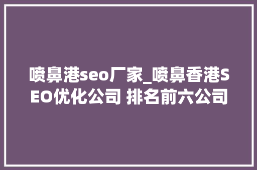 喷鼻港seo厂家_喷鼻香港SEO优化公司 排名前六公司综合分析 喷鼻港seo厂家_喷鼻香港SEO优化公司 排名前六公司综合分析 百度SEO